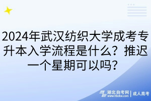 2024年武漢紡織大學(xué)成考專升本入學(xué)流程是什么？推遲一個(gè)星期可以嗎？