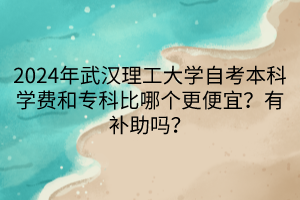 2024年武漢理工大學(xué)自考本科學(xué)費和專科比哪個更便宜？有補助嗎？