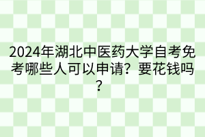 2024年湖北中醫(yī)藥大學(xué)自考免考哪些人可以申請(qǐng)？要花錢嗎？