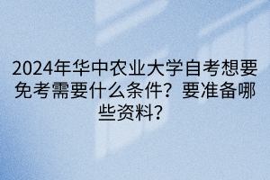 2024年華中農(nóng)業(yè)大學自考想要免考需要什么條件？要準備哪些資料？