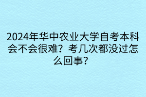 2024年華中農(nóng)業(yè)大學自考本科會不會很難？考幾次都沒過怎么回事？