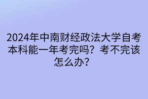 2024年中南財(cái)經(jīng)政法大學(xué)自考本科能一年考完嗎？考不完該怎么辦？