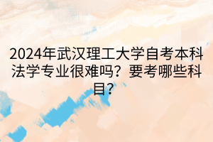2024年武漢理工大學(xué)自考本科法學(xué)專業(yè)很難嗎？要考哪些科目？