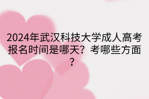 2024年武漢科技大學(xué)成人高考報(bào)名時(shí)間是哪天？考哪些方面？