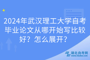 2024年武漢理工大學(xué)自考畢業(yè)論文從哪開始寫比較好？怎么展開？