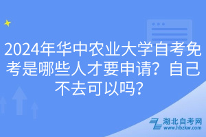 2024年華中農(nóng)業(yè)大學(xué)自考免考是哪些人才要申請(qǐng)？自己不去可以嗎？