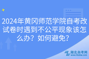 2024年黃岡師范學(xué)院自考改試卷時(shí)遇到不公平現(xiàn)象該怎么辦？如何避免？