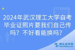 2024年武漢理工大學(xué)自考畢業(yè)證照片要我們自己傳嗎？不好看能換嗎？