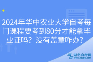 2024年華中農(nóng)業(yè)大學(xué)自考每門課程要考到80分才能拿畢業(yè)證嗎？沒有蓋章咋辦？