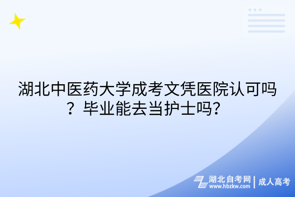 湖北中醫(yī)藥大學(xué)成考文憑醫(yī)院認(rèn)可嗎？畢業(yè)能去當(dāng)護士嗎？