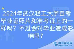 2024年武漢輕工大學(xué)自考畢業(yè)證照片和準(zhǔn)考證上的一樣嗎？不過(guò)會(huì)對(duì)畢業(yè)造成影響嗎？