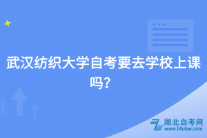 武漢紡織大學(xué)自考要去學(xué)校上課嗎？