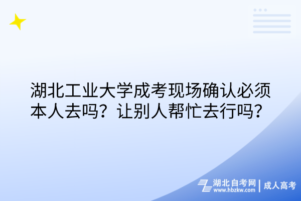 湖北工業(yè)大學(xué)成考現(xiàn)場確認(rèn)必須本人去嗎？讓別人幫忙去行嗎？