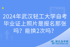 2024年武漢輕工大學(xué)自考畢業(yè)證上照片是報(bào)名那張嗎？能換2次嗎？