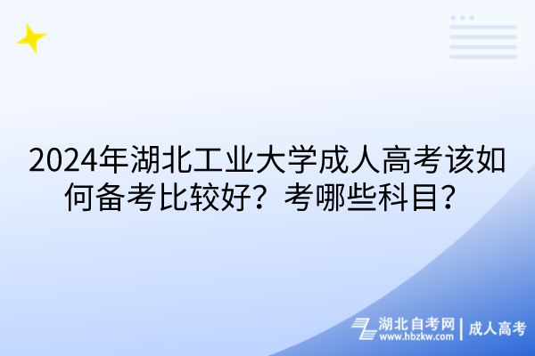 2024年湖北工業(yè)大學(xué)成人高考該如何備考比較好？考哪些科目？