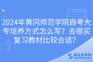 2024年黃岡師范學(xué)院自考大專培養(yǎng)方式怎么寫？去哪買復(fù)習(xí)教材比較合適？