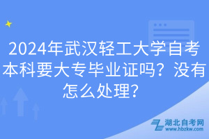 2024年武漢輕工大學自考本科要大專畢業(yè)證嗎？沒有怎么處理？