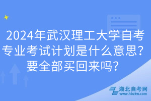 2024年武漢理工大學(xué)自考專業(yè)考試計劃是什么意思？要全部買回來嗎？