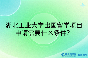湖北工業(yè)大學(xué)出國留學(xué)項(xiàng)目申請(qǐng)需要什么條件？