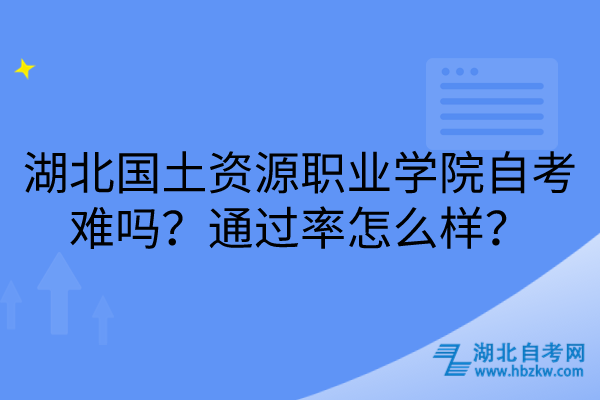 湖北國土資源職業(yè)學院自考難嗎？通過率怎么樣？