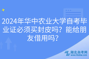 2024年華中農(nóng)業(yè)大學(xué)自考畢業(yè)證必須買封皮嗎？能給朋友借用嗎？