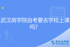 武漢商學(xué)院自考要去學(xué)校上課嗎？