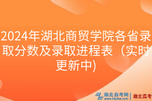 2024年湖北商貿(mào)學(xué)院各省錄取分?jǐn)?shù)及錄取進程表（實時更新中)