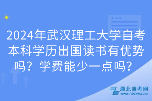 2024年武漢理工大學(xué)自考本科學(xué)歷出國讀書有優(yōu)勢嗎？學(xué)費能少一點嗎？