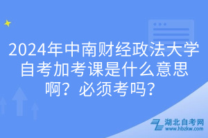 2024年中南財(cái)經(jīng)政法大學(xué)自考加考課是什么意思??？必須考嗎？