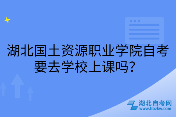 湖北國土資源職業(yè)學(xué)院自考要去學(xué)校上課嗎？