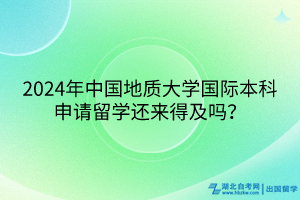 2024年中國(guó)地質(zhì)大學(xué)國(guó)際本科申請(qǐng)留學(xué)還來(lái)得及嗎？