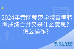 2024年黃岡師范學(xué)院自考轉(zhuǎn)考成績(jī)合并又是什么意思？怎么操作？