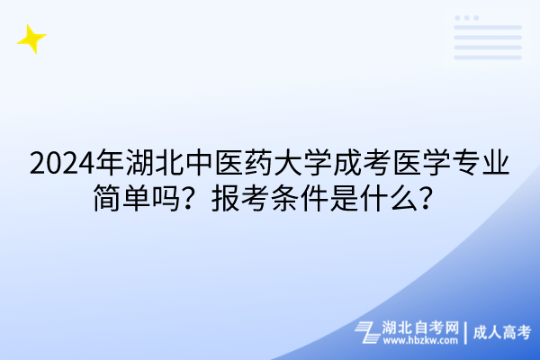 2024年湖北中醫(yī)藥大學成考醫(yī)學專業(yè)簡單嗎？報考條件是什么？
