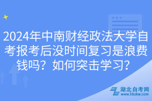 2024年中南財經(jīng)政法大學(xué)自考報考后沒時間復(fù)習(xí)是浪費錢嗎？如何突擊學(xué)習(xí)？