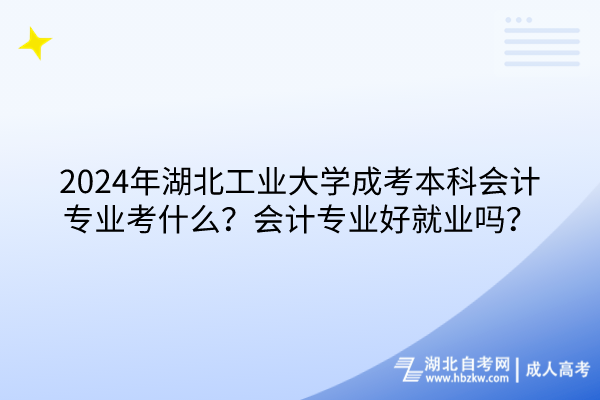 2024年湖北工業(yè)大學(xué)成考本科會計專業(yè)考什么？會計專業(yè)好就業(yè)嗎？