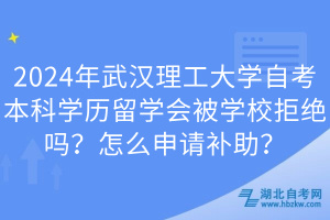 2024年武漢理工大學(xué)自考本科學(xué)歷留學(xué)會被學(xué)校拒絕嗎？怎么申請補(bǔ)助？