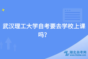 武漢理工大學自考要去學校上課嗎？