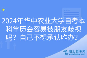 2024年華中農(nóng)業(yè)大學(xué)自考本科學(xué)歷會容易被朋友歧視嗎？自己不想承認(rèn)咋辦？
