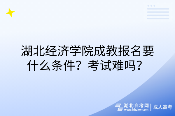 湖北經(jīng)濟學院成教報名要什么條件？考試難嗎？