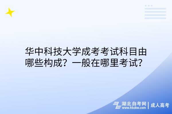 華中科技大學(xué)成考考試科目由哪些構(gòu)成？一般在哪里考試？