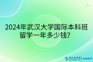 2024年武漢大學國際本科班留學一年多少錢？