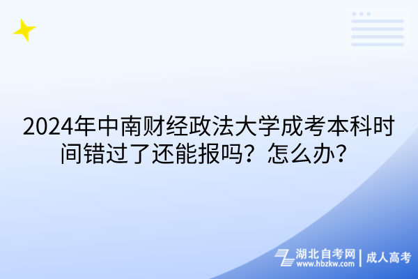 2024年中南財經(jīng)政法大學成考本科時間錯過了還能報嗎？怎么辦？