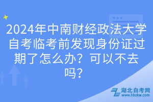 2024年中南財(cái)經(jīng)政法大學(xué)自考臨考前發(fā)現(xiàn)身份證過期了怎么辦？可以不去嗎？
