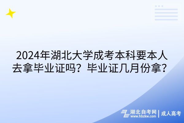 2024年湖北大學(xué)成考本科要本人去拿畢業(yè)證嗎？畢業(yè)證幾月份拿？