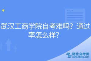 武漢工商學(xué)院自考難嗎？通過率怎么樣？