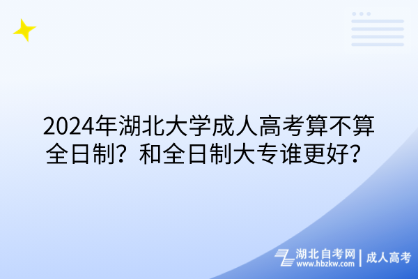 2024年湖北大學(xué)成人高考算不算全日制？和全日制大專誰更好？