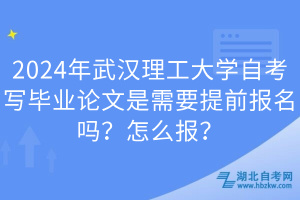 2024年武漢理工大學(xué)自考寫畢業(yè)論文是需要提前報名嗎？怎么報？