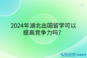 2024年湖北出國留學(xué)可以提高競(jìng)爭(zhēng)力嗎？