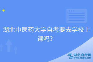 湖北中醫(yī)藥大學(xué)自考要去學(xué)校上課嗎？