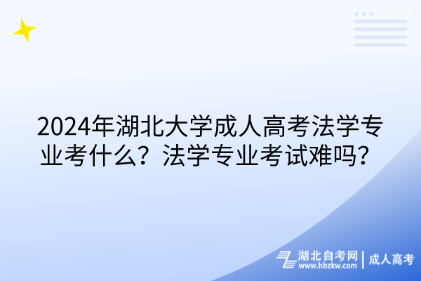 2024年湖北大學(xué)成人高考法學(xué)專業(yè)考什么？法學(xué)專業(yè)考試難嗎？